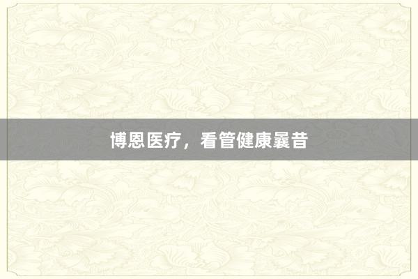 博恩医疗，看管健康曩昔
