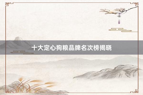 十大定心狗粮品牌名次榜揭晓