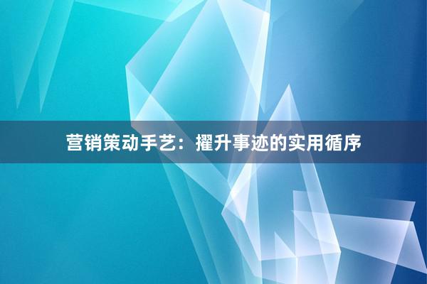 营销策动手艺：擢升事迹的实用循序