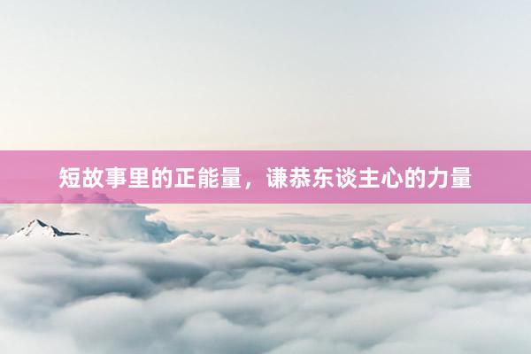 短故事里的正能量，谦恭东谈主心的力量